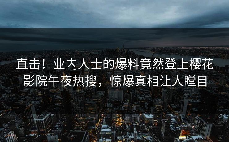 直击！业内人士的爆料竟然登上樱花影院午夜热搜，惊爆真相让人瞠目