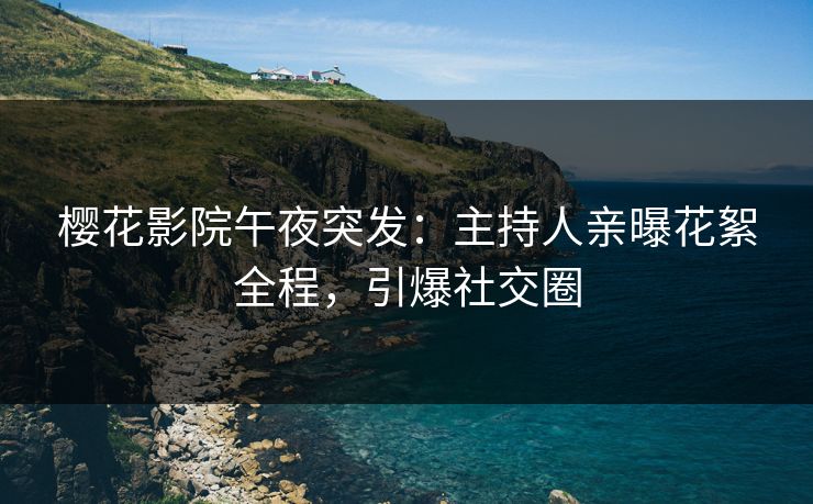 樱花影院午夜突发：主持人亲曝花絮全程，引爆社交圈