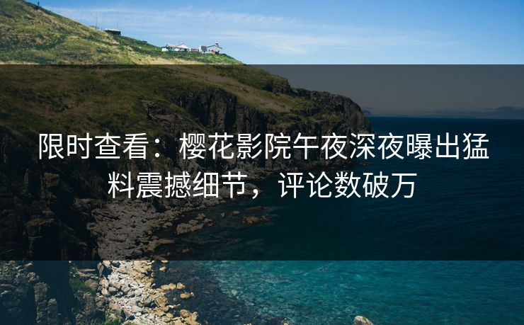 限时查看：樱花影院午夜深夜曝出猛料震撼细节，评论数破万