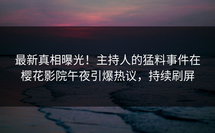 最新真相曝光！主持人的猛料事件在樱花影院午夜引爆热议，持续刷屏