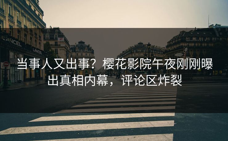当事人又出事？樱花影院午夜刚刚曝出真相内幕，评论区炸裂