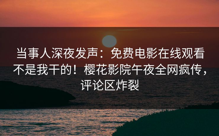 当事人深夜发声：免费电影在线观看不是我干的！樱花影院午夜全网疯传，评论区炸裂