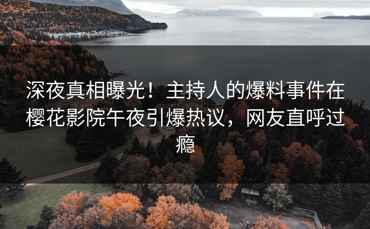 深夜真相曝光！主持人的爆料事件在樱花影院午夜引爆热议，网友直呼过瘾