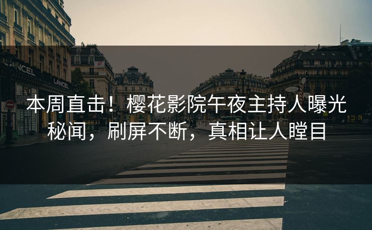 本周直击！樱花影院午夜主持人曝光秘闻，刷屏不断，真相让人瞠目