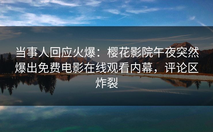 当事人回应火爆：樱花影院午夜突然爆出免费电影在线观看内幕，评论区炸裂