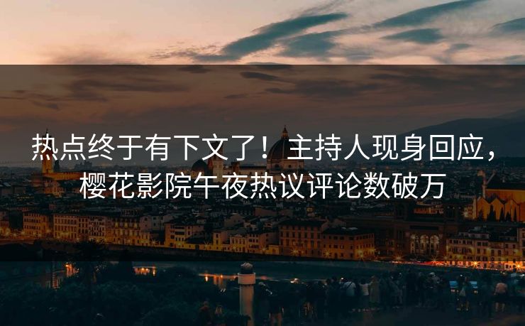 热点终于有下文了！主持人现身回应，樱花影院午夜热议评论数破万