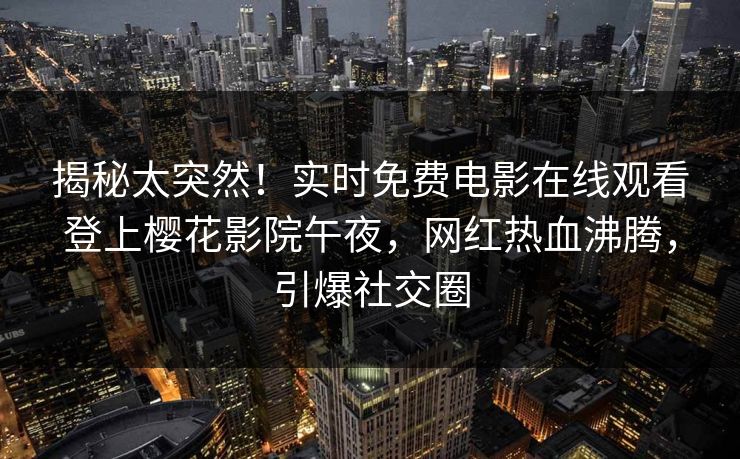 揭秘太突然！实时免费电影在线观看登上樱花影院午夜，网红热血沸腾，引爆社交圈