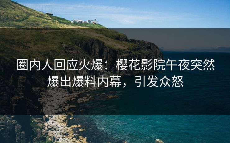 圈内人回应火爆：樱花影院午夜突然爆出爆料内幕，引发众怒