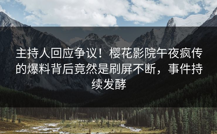 主持人回应争议！樱花影院午夜疯传的爆料背后竟然是刷屏不断，事件持续发酵