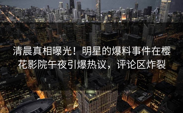 清晨真相曝光！明星的爆料事件在樱花影院午夜引爆热议，评论区炸裂