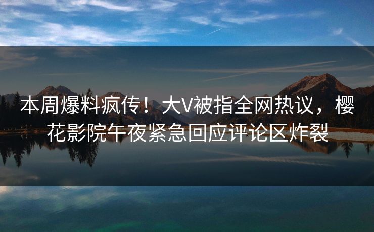 本周爆料疯传！大V被指全网热议，樱花影院午夜紧急回应评论区炸裂