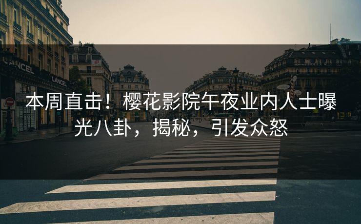 本周直击！樱花影院午夜业内人士曝光八卦，揭秘，引发众怒