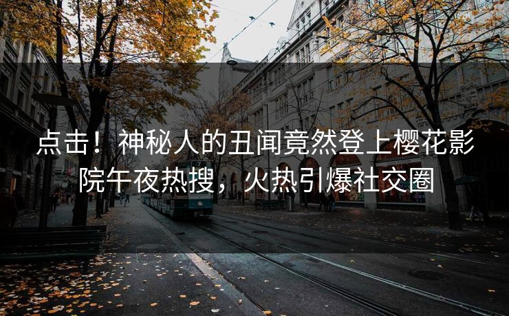 点击！神秘人的丑闻竟然登上樱花影院午夜热搜，火热引爆社交圈