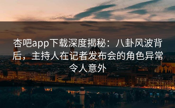 杏吧app下载深度揭秘：八卦风波背后，主持人在记者发布会的角色异常令人意外