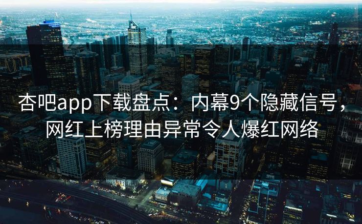 杏吧app下载盘点：内幕9个隐藏信号，网红上榜理由异常令人爆红网络