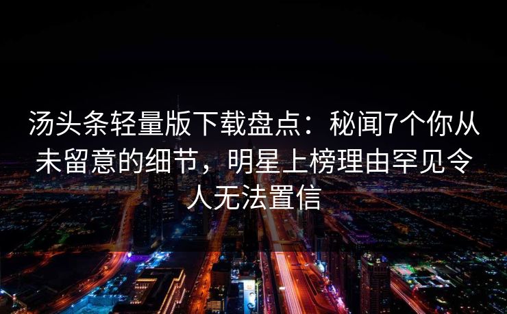 汤头条轻量版下载盘点：秘闻7个你从未留意的细节，明星上榜理由罕见令人无法置信