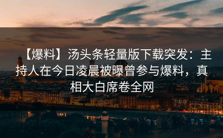 【爆料】汤头条轻量版下载突发：主持人在今日凌晨被曝曾参与爆料，真相大白席卷全网