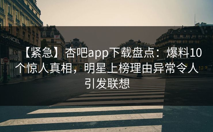 【紧急】杏吧app下载盘点：爆料10个惊人真相，明星上榜理由异常令人引发联想