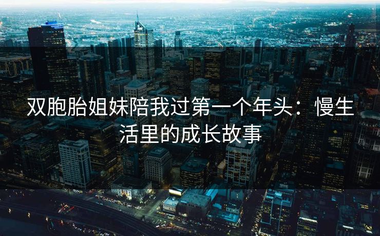 双胞胎姐妹陪我过第一个年头：慢生活里的成长故事