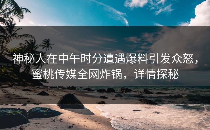 神秘人在中午时分遭遇爆料引发众怒,蜜桃传媒全网炸锅,详情探秘 神秘人在中午时分遭遇爆料引发众怒,蜜桃传媒全网炸锅,详情探秘