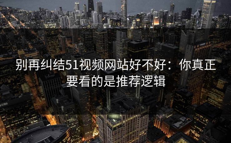 别再纠结51视频网站好不好：你真正要看的是推荐逻辑