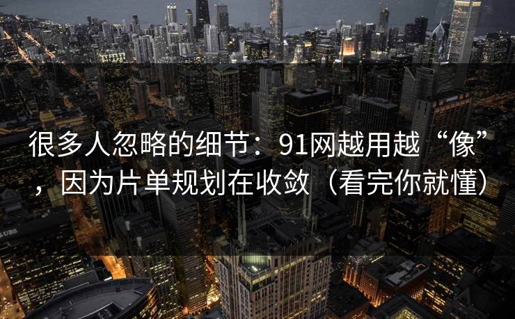 很多人忽略的细节：91网越用越“像”，因为片单规划在收敛（看完你就懂）