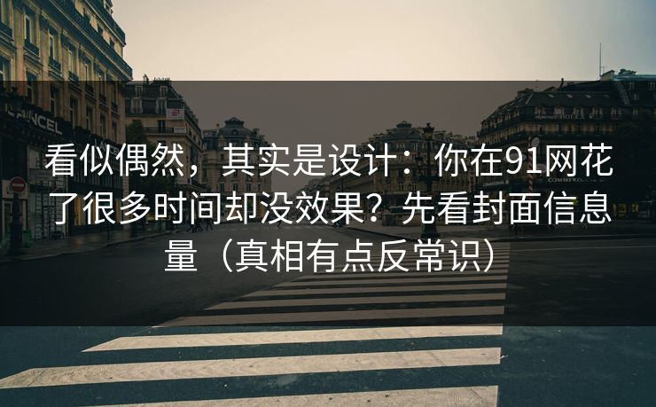 看似偶然,其实是设计:你在91网花了很多时间却没效果?先看封面信息量(真相有点反常识) 看似偶然,其实是设计:你在91网花了很多时间却没效果?先看封面信息量(真相有点反常识)