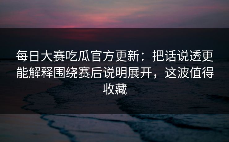 每日大赛吃瓜官方更新:把话说透更能解释围绕赛后说明展开,这波值得收藏 每日大赛吃瓜官方更新:把话说透更能解释围绕赛后说明展开,这波值得收藏