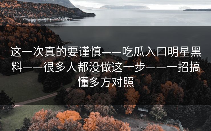 这一次真的要谨慎——吃瓜入口明星黑料——很多人都没做这一步——一招搞懂多方对照