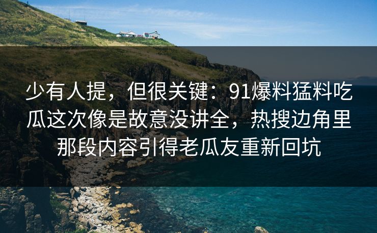 少有人提，但很关键：91爆料猛料吃瓜这次像是故意没讲全，热搜边角里那段内容引得老瓜友重新回坑