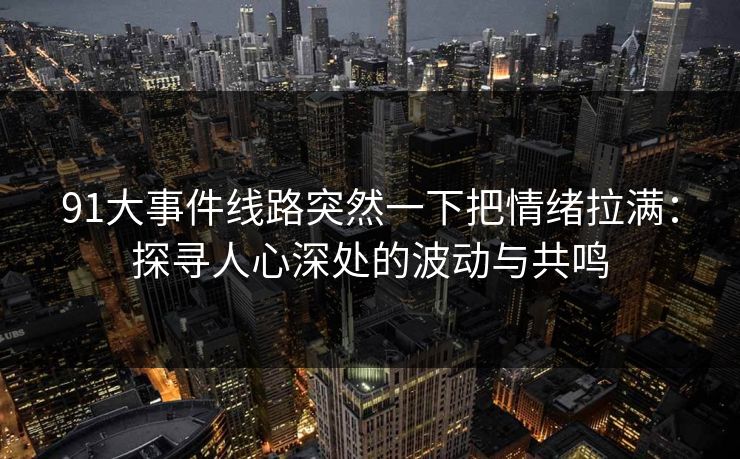 91大事件线路突然一下把情绪拉满：探寻人心深处的波动与共鸣