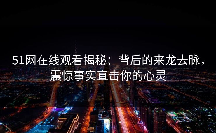 51网在线观看揭秘：背后的来龙去脉，震惊事实直击你的心灵