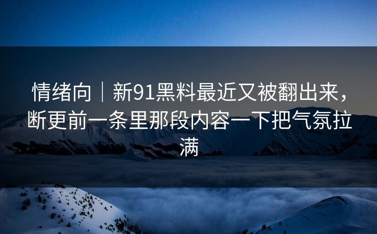 情绪向|新91黑料最近又被翻出来,断更前一条里那段内容一下把气氛拉满 情绪向|新91黑料最近又被翻出来,断更前一条里那段内容一下把气氛拉满